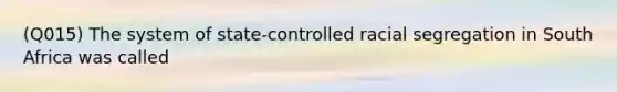(Q015) The system of state-controlled racial segregation in South Africa was called