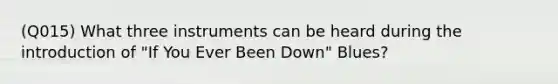 (Q015) What three instruments can be heard during the introduction of "If You Ever Been Down" Blues?