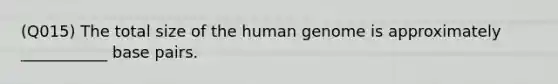 (Q015) The total size of the human genome is approximately ___________ base pairs.