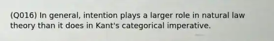 (Q016) In general, intention plays a larger role in natural law theory than it does in Kant's categorical imperative.