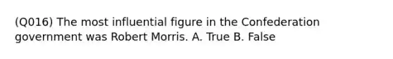 (Q016) The most influential figure in the Confederation government was Robert Morris. A. True B. False