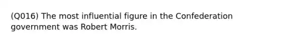 (Q016) The most influential figure in the Confederation government was Robert Morris.