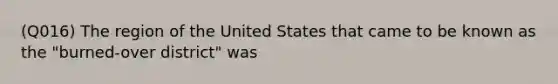 (Q016) The region of the United States that came to be known as the "burned-over district" was