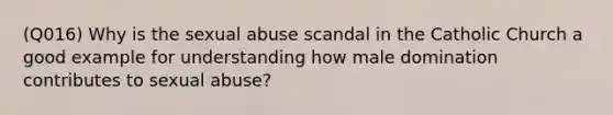 (Q016) Why is the sexual abuse scandal in the Catholic Church a good example for understanding how male domination contributes to sexual abuse?