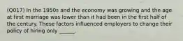 (Q017) In the 1950s and the economy was growing and the age at first marriage was lower than it had been in the first half of the century. These factors influenced employers to change their policy of hiring only ______.