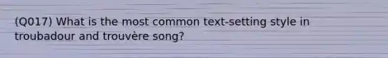 (Q017) What is the most common text-setting style in troubadour and trouvère song?