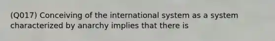 (Q017) Conceiving of the international system as a system characterized by anarchy implies that there is