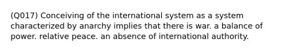 (Q017) Conceiving of the international system as a system characterized by anarchy implies that there is war. a balance of power. relative peace. an absence of international authority.