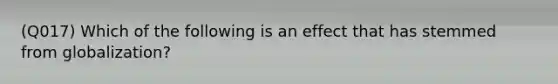 (Q017) Which of the following is an effect that has stemmed from globalization?