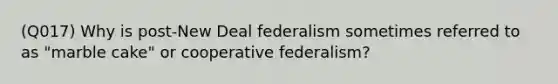 (Q017) Why is post-New Deal federalism sometimes referred to as "marble cake" or cooperative federalism?