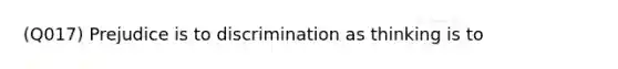 (Q017) Prejudice is to discrimination as thinking is to