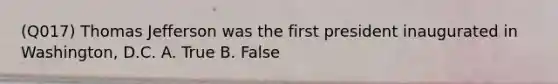 (Q017) Thomas Jefferson was the first president inaugurated in Washington, D.C. A. True B. False