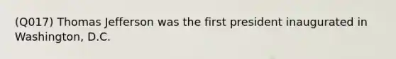 (Q017) Thomas Jefferson was the first president inaugurated in Washington, D.C.