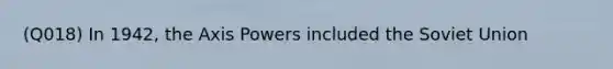 (Q018) In 1942, the Axis Powers included the <a href='https://www.questionai.com/knowledge/kmhoGLx3kx-soviet-union' class='anchor-knowledge'>soviet union</a>