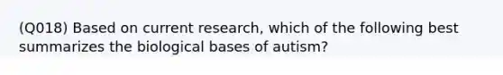 (Q018) Based on current research, which of the following best summarizes the biological bases of autism?