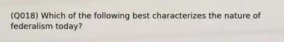 (Q018) Which of the following best characterizes the nature of federalism today?