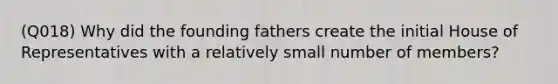 (Q018) Why did the founding fathers create the initial House of Representatives with a relatively small number of members?