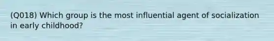 (Q018) Which group is the most influential agent of socialization in early childhood?