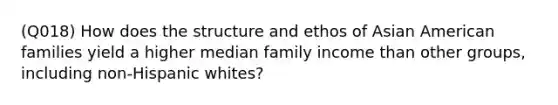 (Q018) How does the structure and ethos of Asian American families yield a higher median family income than other groups, including non-Hispanic whites?