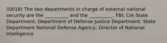 (Q018) The two departments in charge of external national security are the __________ and the __________. FBI; CIA State Department; Department of Defense Justice Department; State Department National Defense Agency; Director of National Intelligence