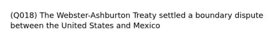 (Q018) The Webster-Ashburton Treaty settled a boundary dispute between the United States and Mexico