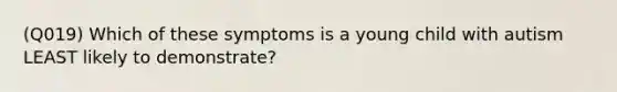 (Q019) Which of these symptoms is a young child with autism LEAST likely to demonstrate?