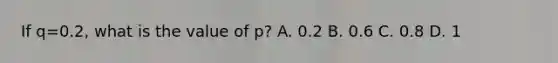 If q=0.2, what is the value of p? A. 0.2 B. 0.6 C. 0.8 D. 1