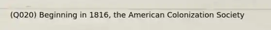 (Q020) Beginning in 1816, the American Colonization Society