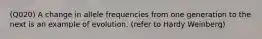 (Q020) A change in allele frequencies from one generation to the next is an example of evolution. (refer to Hardy Weinberg)