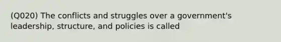 (Q020) The conflicts and struggles over a government's leadership, structure, and policies is called