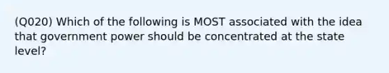 (Q020) Which of the following is MOST associated with the idea that government power should be concentrated at the state level?