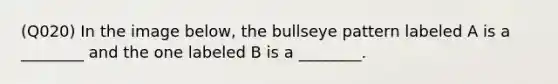 (Q020) In the image below, the bullseye pattern labeled A is a ________ and the one labeled B is a ________.