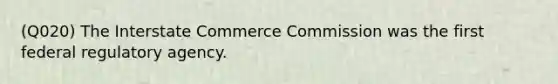 (Q020) The Interstate Commerce Commission was the first federal regulatory agency.