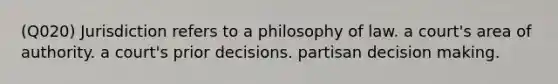 (Q020) Jurisdiction refers to a philosophy of law. a court's area of authority. a court's prior decisions. partisan <a href='https://www.questionai.com/knowledge/kuI1pP196d-decision-making' class='anchor-knowledge'>decision making</a>.