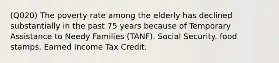 (Q020) The poverty rate among the elderly has declined substantially in the past 75 years because of Temporary Assistance to Needy Families (TANF). Social Security. food stamps. Earned Income Tax Credit.