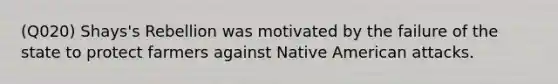 (Q020) Shays's Rebellion was motivated by the failure of the state to protect farmers against Native American attacks.