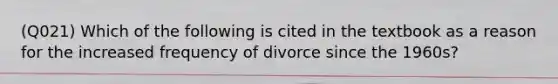 (Q021) Which of the following is cited in the textbook as a reason for the increased frequency of divorce since the 1960s?