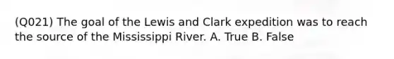 (Q021) The goal of the Lewis and Clark expedition was to reach the source of the Mississippi River. A. True B. False