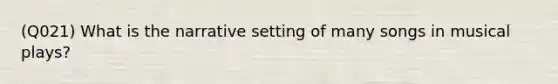 (Q021) What is the narrative setting of many songs in musical plays?