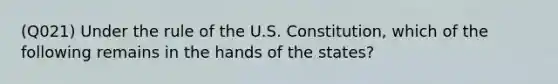 (Q021) Under the rule of the U.S. Constitution, which of the following remains in the hands of the states?