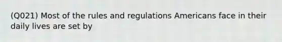 (Q021) Most of the rules and regulations Americans face in their daily lives are set by