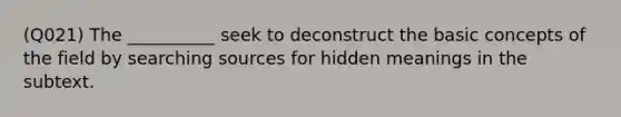 (Q021) The __________ seek to deconstruct the basic concepts of the field by searching sources for hidden meanings in the subtext.