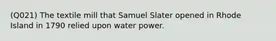 (Q021) The textile mill that Samuel Slater opened in Rhode Island in 1790 relied upon water power.