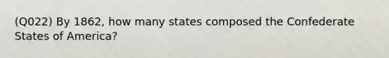 (Q022) By 1862, how many states composed the Confederate States of America?