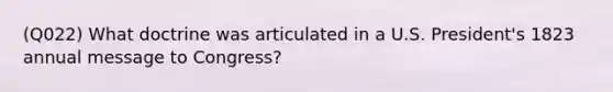 (Q022) What doctrine was articulated in a U.S. President's 1823 annual message to Congress?