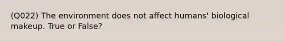 (Q022) The environment does not affect humans' biological makeup. True or False?