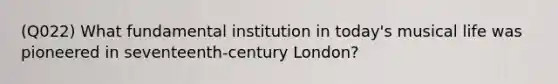 (Q022) What fundamental institution in today's musical life was pioneered in seventeenth-century London?