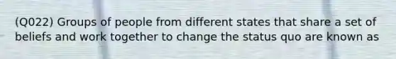 (Q022) Groups of people from different states that share a set of beliefs and work together to change the status quo are known as