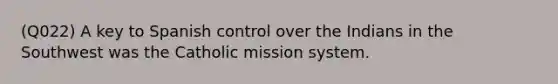 (Q022) A key to Spanish control over the Indians in the Southwest was the Catholic mission system.