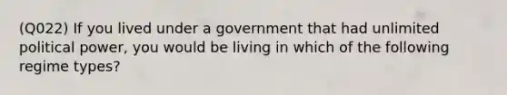 (Q022) If you lived under a government that had unlimited political power, you would be living in which of the following regime types?